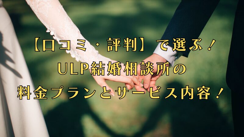 【口コミ・評判】で選ぶ！ULP結婚相談所の料金プランとサービス内容！